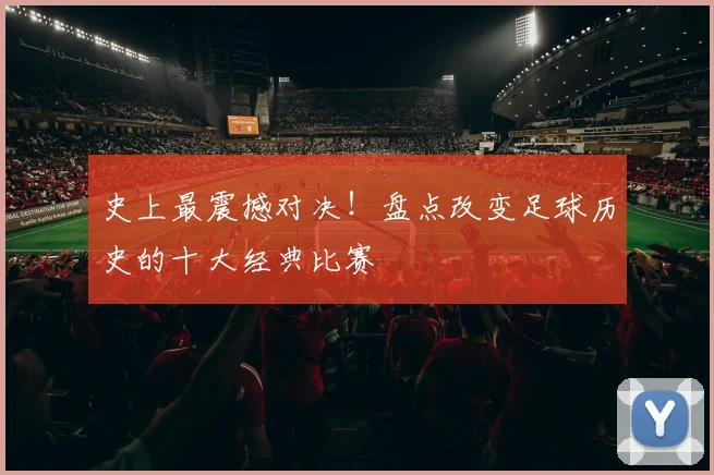 史上最震撼对决！盘点改变足球历史的十大经典比赛