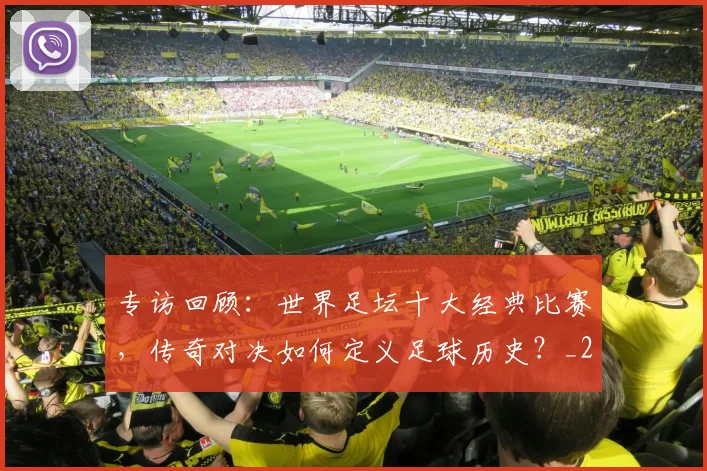 专访回顾:世界足坛十大经典比赛,传奇对决如何定义足球历史?_20260609201220