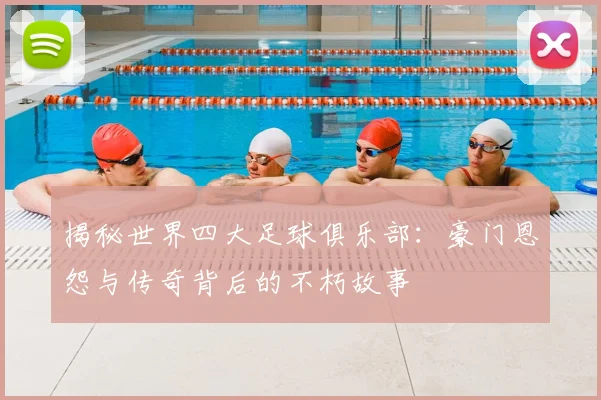 揭秘世界四大足球俱乐部：豪门恩怨与传奇背后的不朽故事