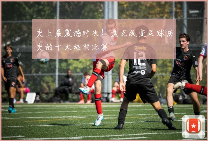 史上最震撼对决!盘点改变足球历史的十大经典比赛