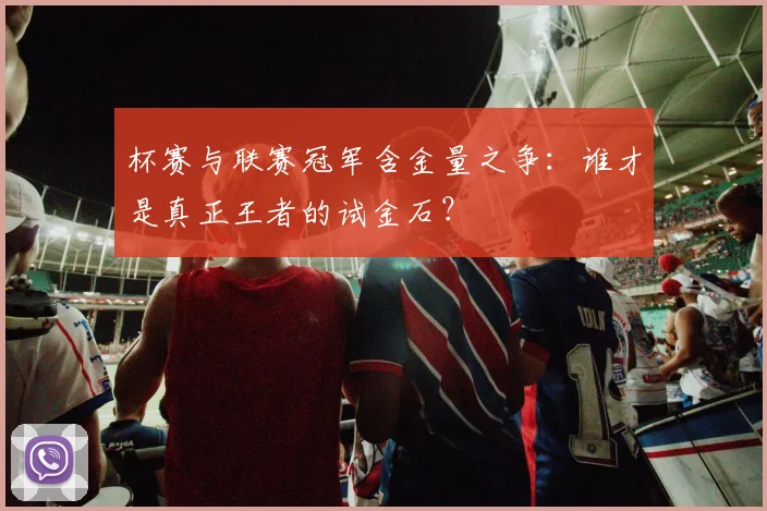 杯赛与联赛冠军含金量之争:谁才是真正王者的试金石?