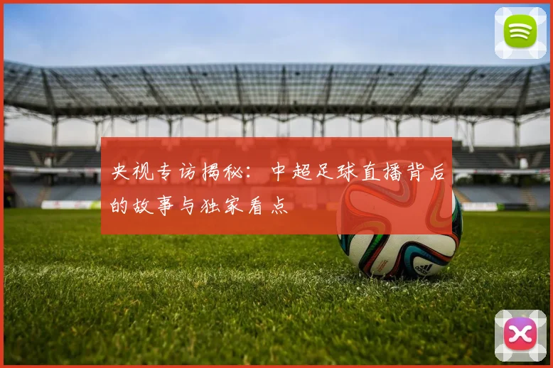 央视专访揭秘:中超足球直播背后的故事与独家看点