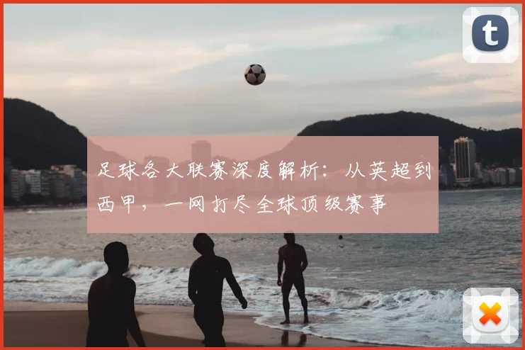 足球各大联赛深度解析：从英超到西甲，一网打尽全球顶级赛事