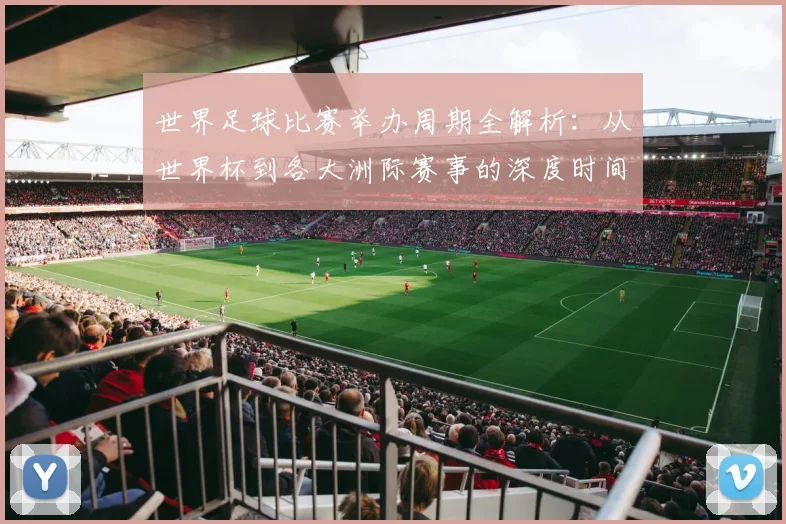 世界足球比赛举办周期全解析:从世界杯到各大洲际赛事的深度时间线梳理_20260609201451