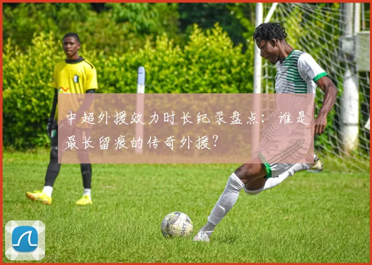 中超外援效力时长纪录盘点:谁是最长留痕的传奇外援?