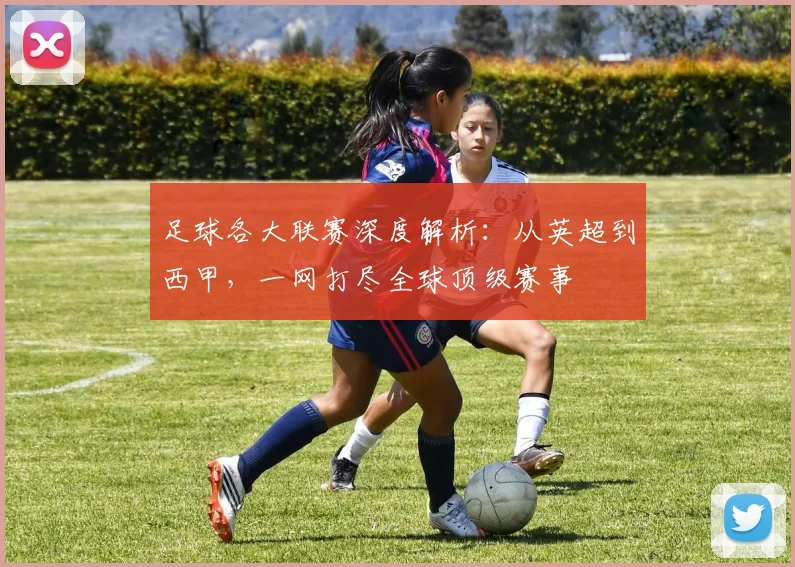 足球各大联赛深度解析:从英超到西甲,一网打尽全球顶级赛事