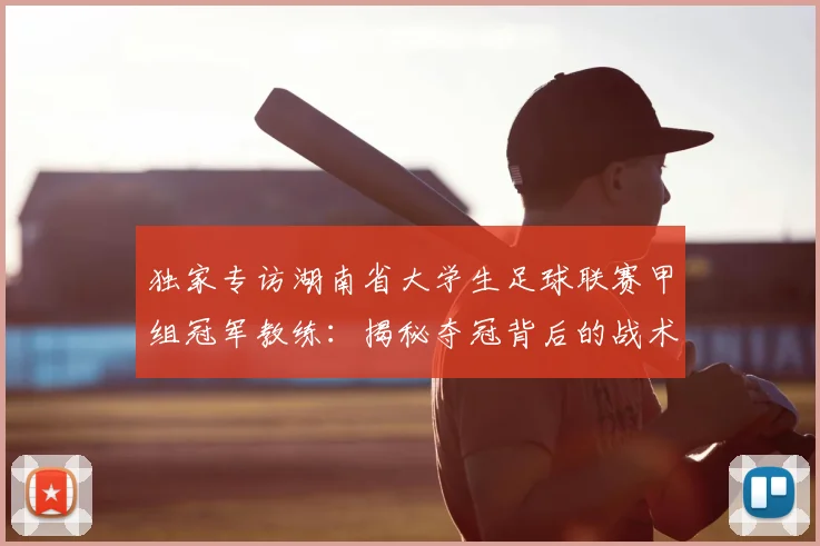 独家专访湖南省大学生足球联赛甲组冠军教练:揭秘夺冠背后的战术与青春故事