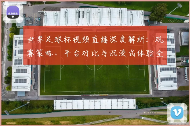 世界足球杯视频直播深度解析:观赛策略、平台对比与沉浸式体验全指南