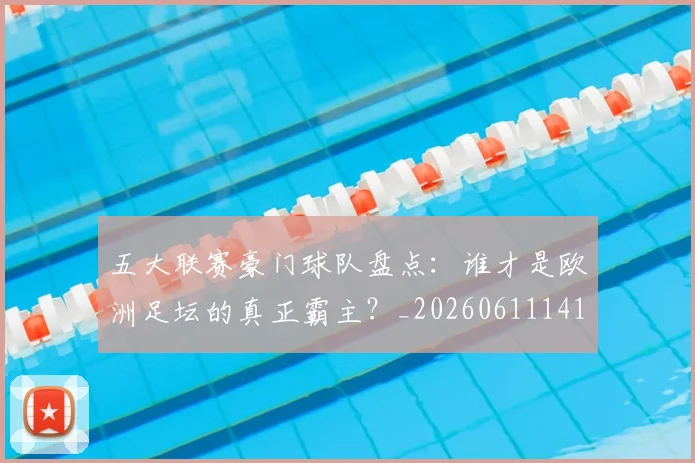 五大联赛豪门球队盘点:谁才是欧洲足坛的真正霸主?_20260611141818