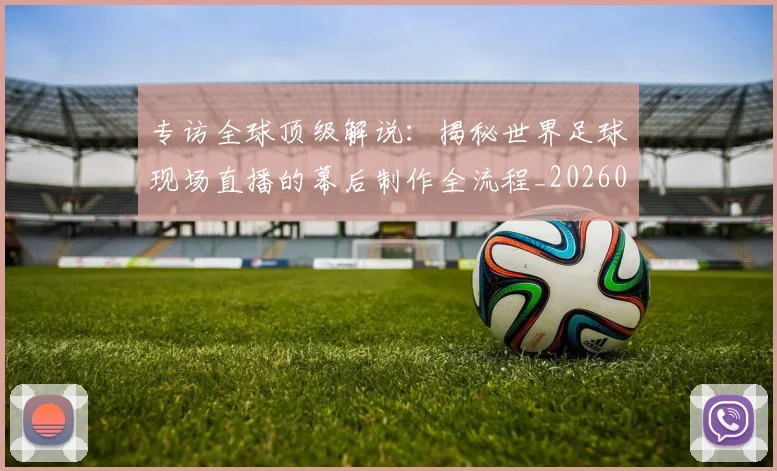 专访全球顶级解说:揭秘世界足球现场直播的幕后制作全流程_20260609201220