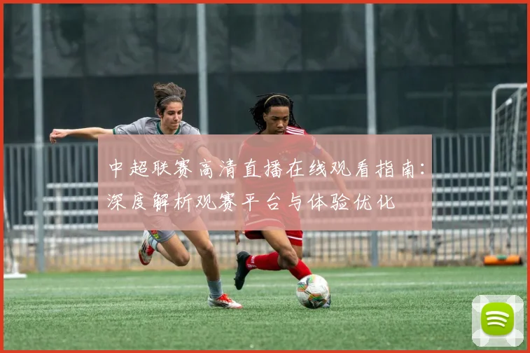 中超联赛高清直播在线观看指南：深度解析观赛平台与体验优化