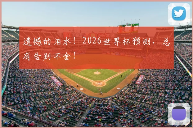 遗憾的泪水！2026世界杯预测，总有告别不舍！