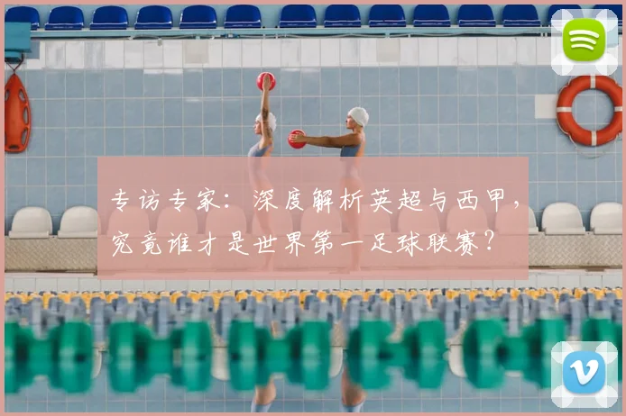 专访专家:深度解析英超与西甲,究竟谁才是世界第一足球联赛?