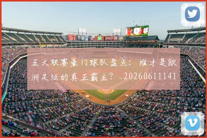 五大联赛豪门球队盘点:谁才是欧洲足坛的真正霸主?_20260611141818