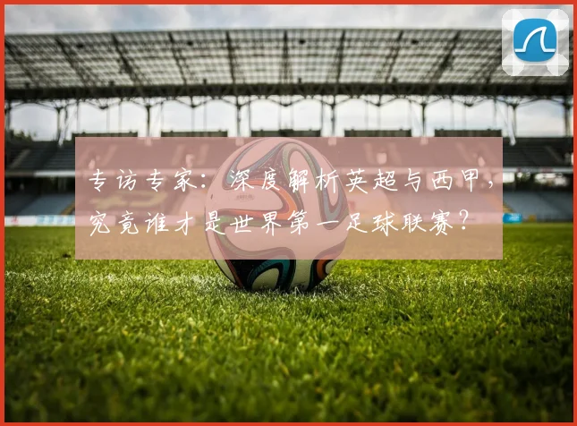 专访专家：深度解析英超与西甲，究竟谁才是世界第一足球联赛？