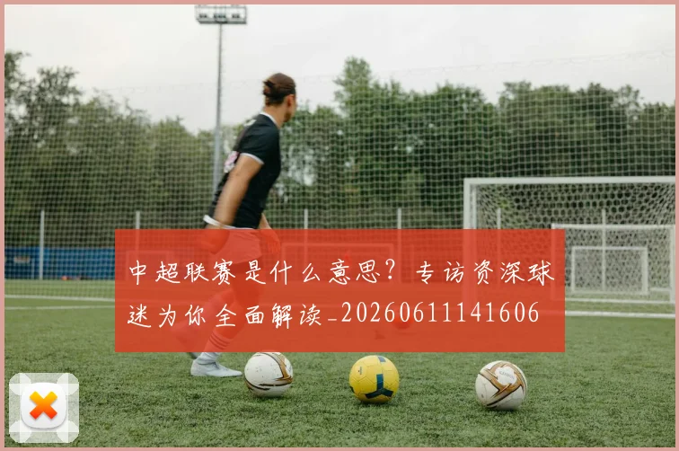 中超联赛是什么意思？专访资深球迷为你全面解读_20260611141606