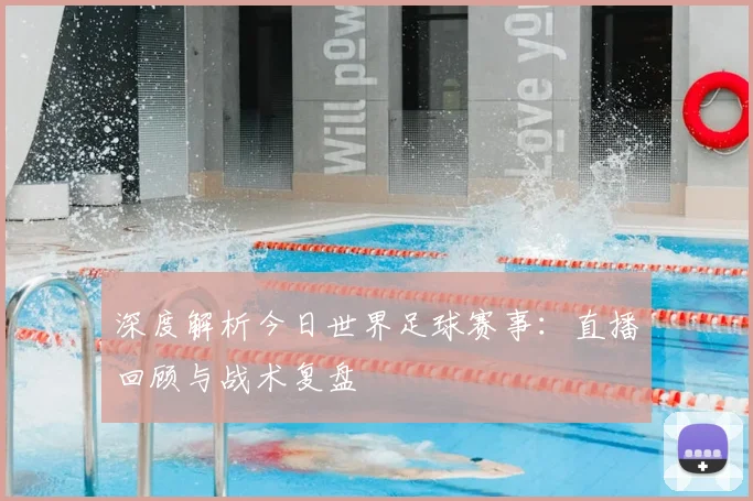 深度解析今日世界足球赛事:直播回顾与战术复盘