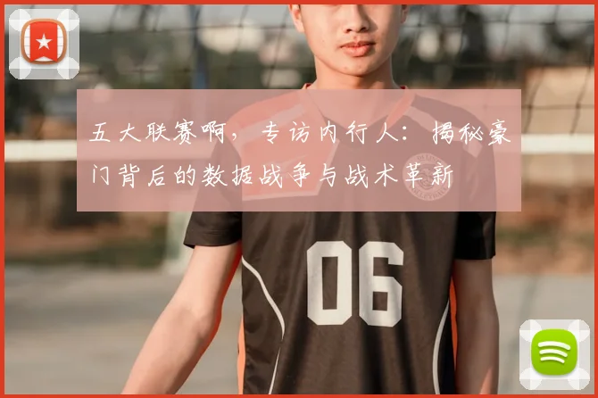 五大联赛啊,专访内行人:揭秘豪门背后的数据战争与战术革新