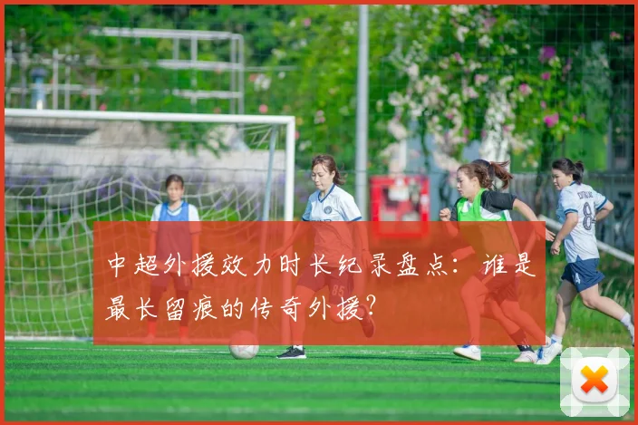 中超外援效力时长纪录盘点:谁是最长留痕的传奇外援?