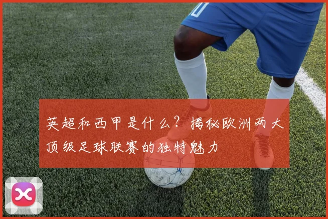 英超和西甲是什么？揭秘欧洲两大顶级足球联赛的独特魅力
