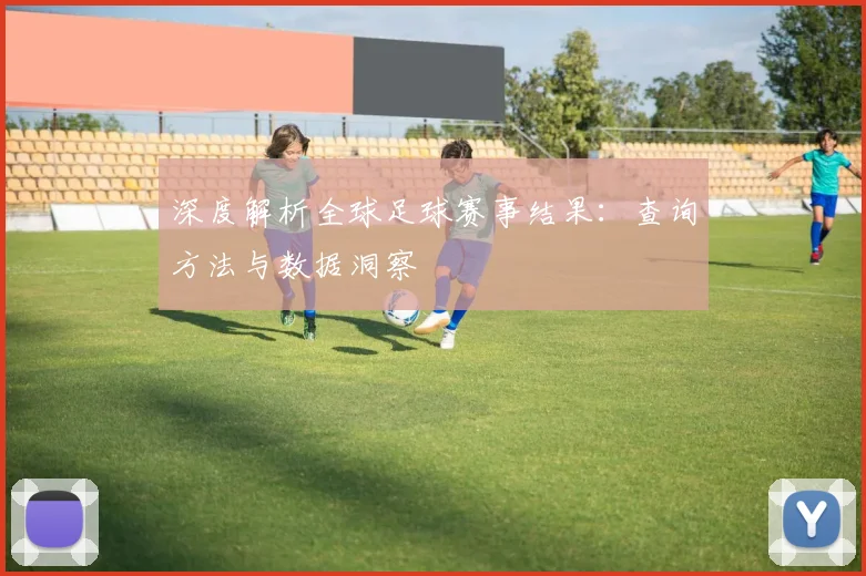 深度解析全球足球赛事结果:查询方法与数据洞察
