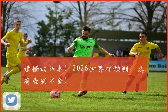 遗憾的泪水!2026世界杯预测,总有告别不舍!