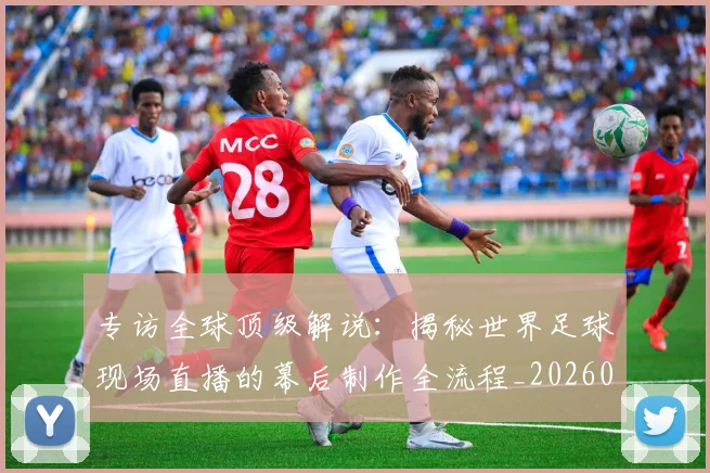 专访全球顶级解说：揭秘世界足球现场直播的幕后制作全流程_20260609201220